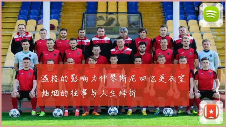 温格的影响力什琴斯尼回忆更衣室抽烟的往事与人生转折