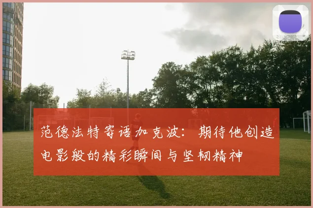 范德法特寄语加克波：期待他创造电影般的精彩瞬间与坚韧精神