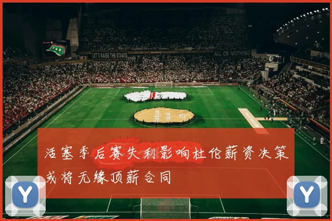 活塞季后赛失利影响杜伦薪资决策或将无缘顶薪合同